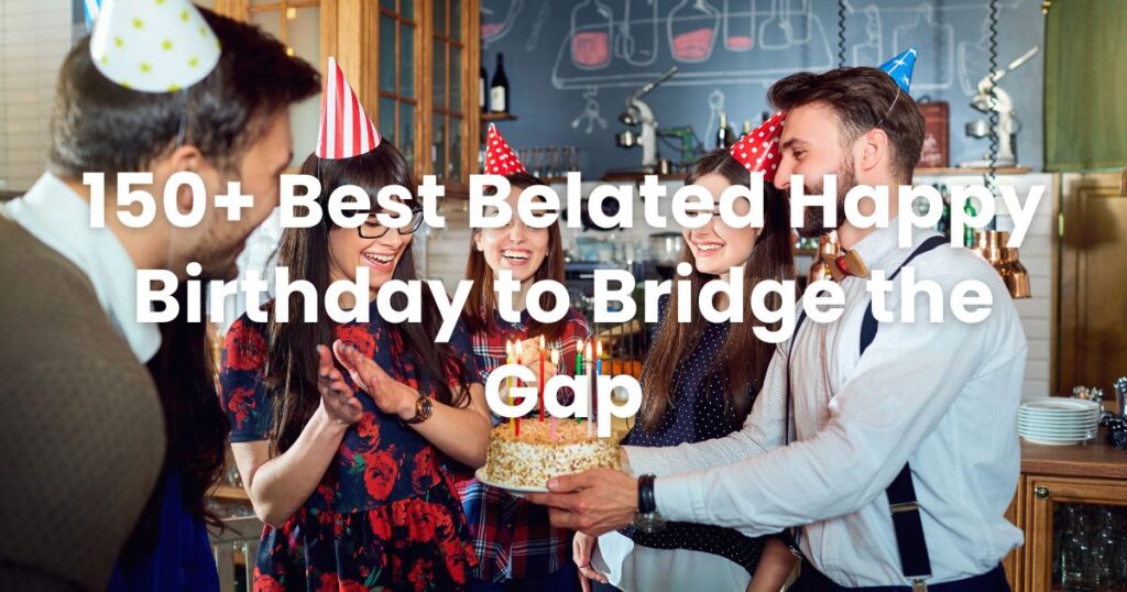 150+ Best Belated Happy Birthday to Bridge the Gap