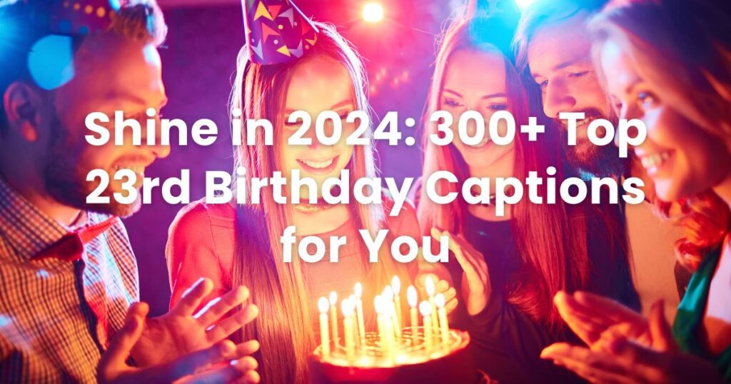 Shine in 2024: 300+ Top 23rd Birthday Captions for You