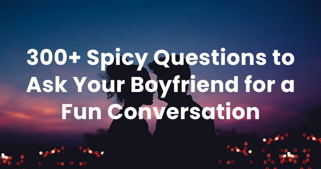 300+ Spicy Questions to Ask Your Boyfriend for a Fun Conversation