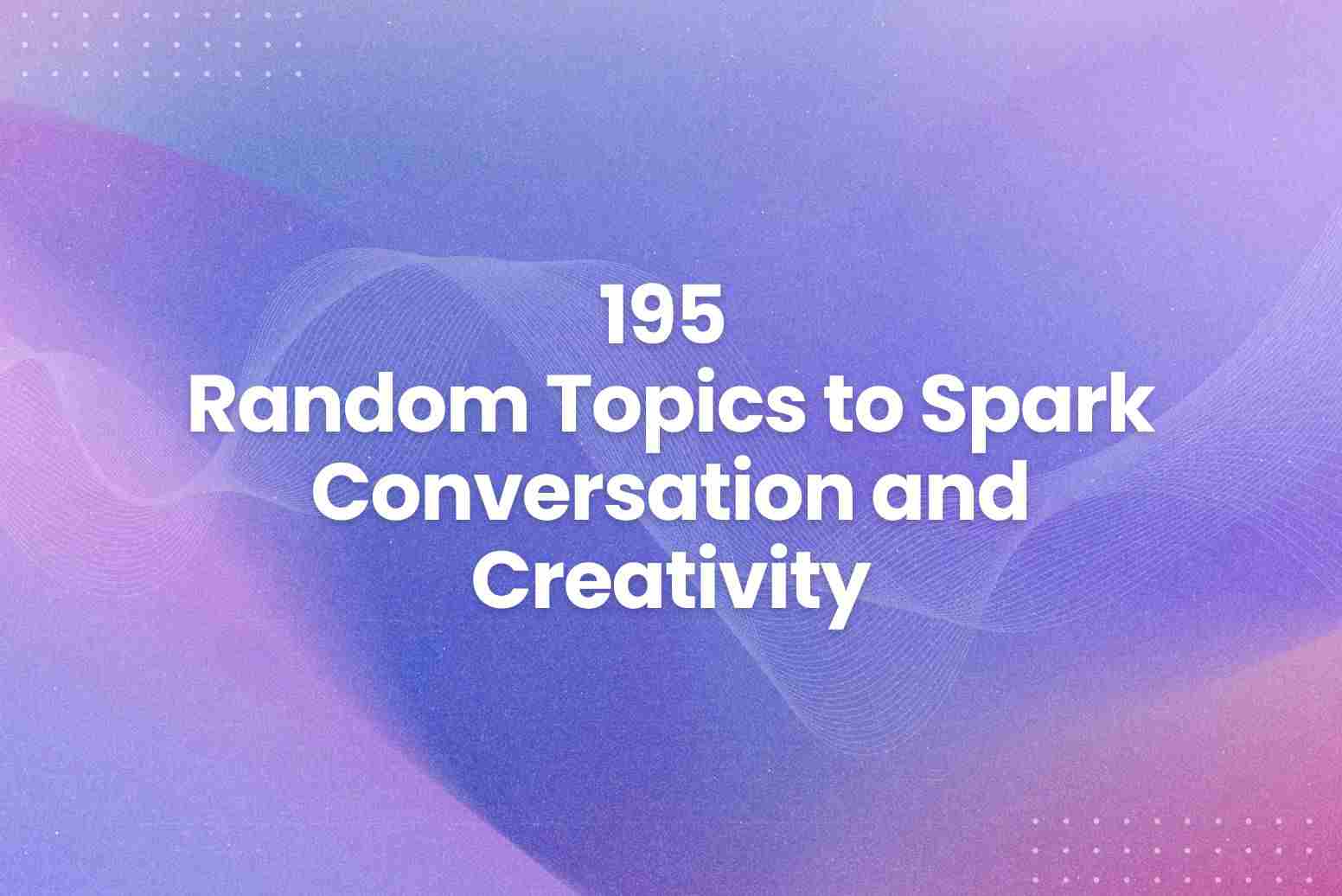 195 Random Topics to Spark Conversation and Creativity