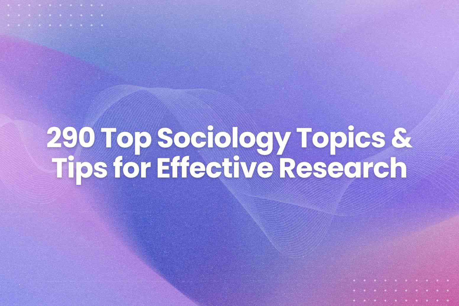 290 Top Sociology Topics & Tips for Effective Research