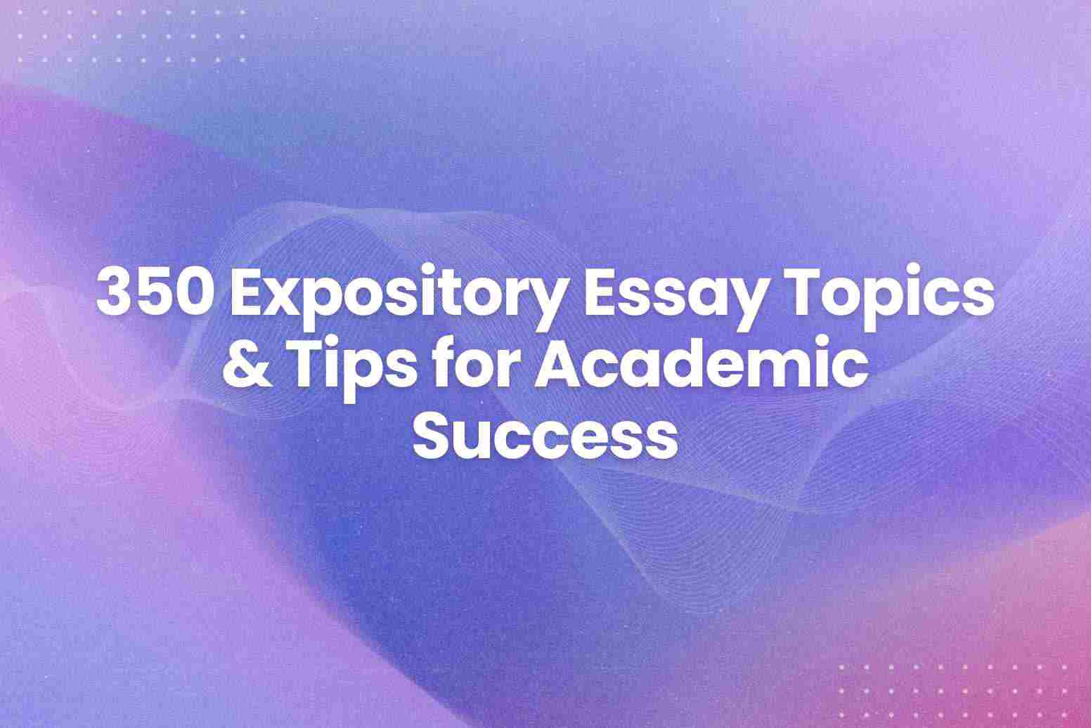 350 Expository Essay Topics & Tips for Academic Success