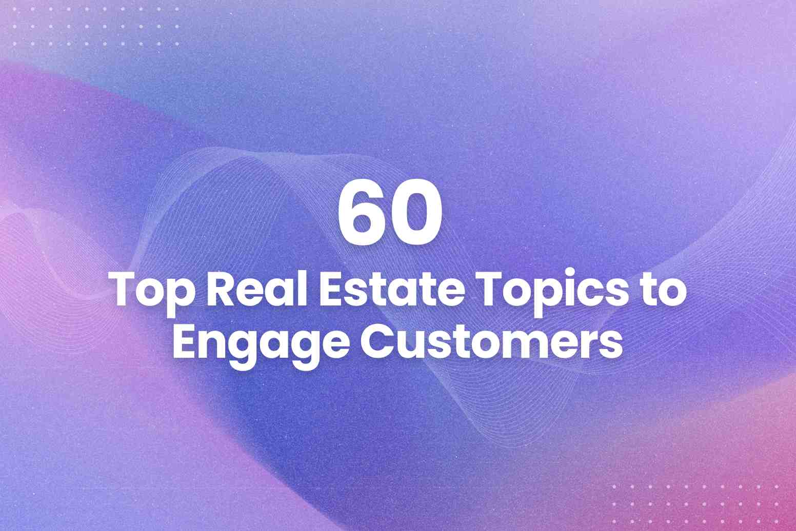 60 Top Real Estate Topics to Engage Customers