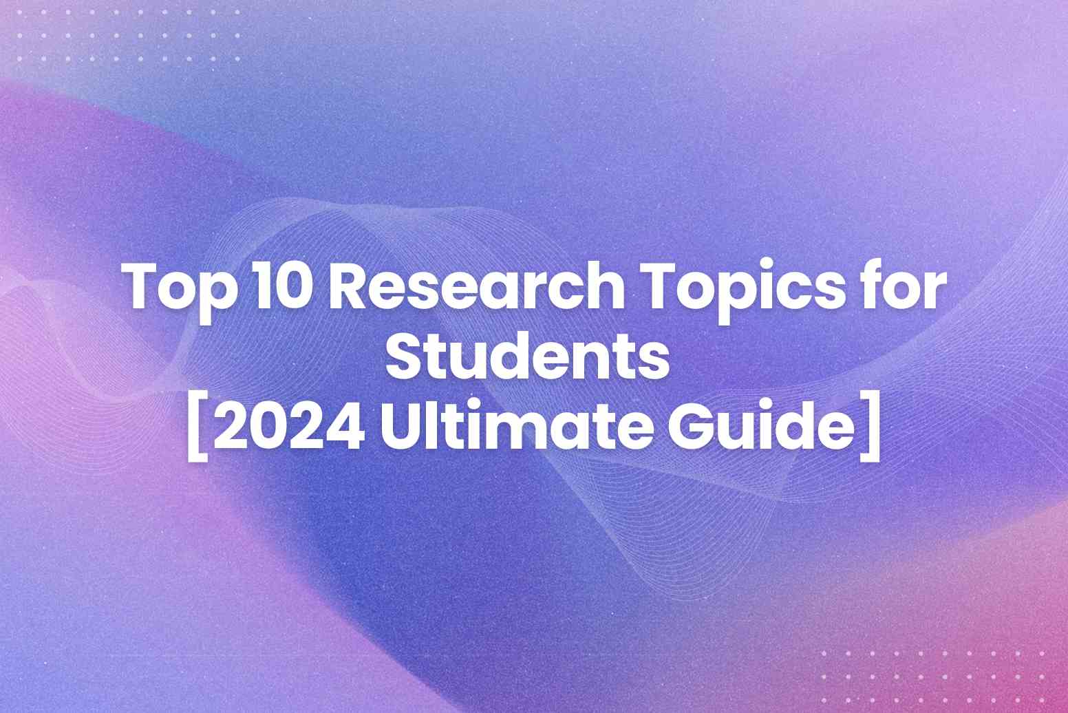 Top 10 Research Topics for Students [2024 Ultimate Guide]