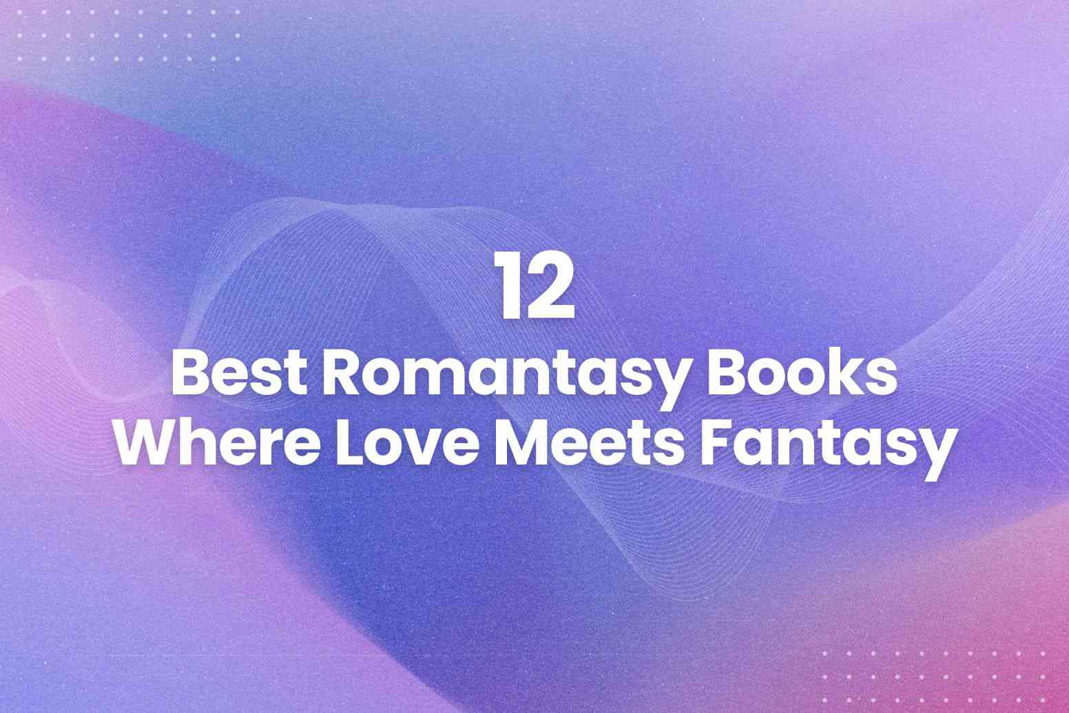 12 Best Romantasy Books Where Love Meets Fantasy