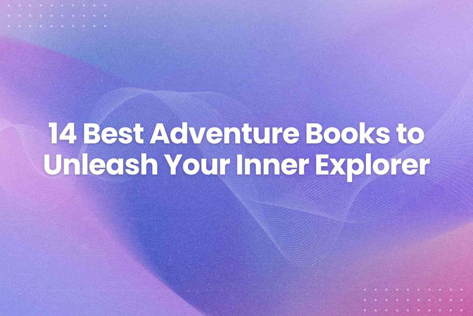 14 Best Adventure Books to Unleash Your Inner Explorer