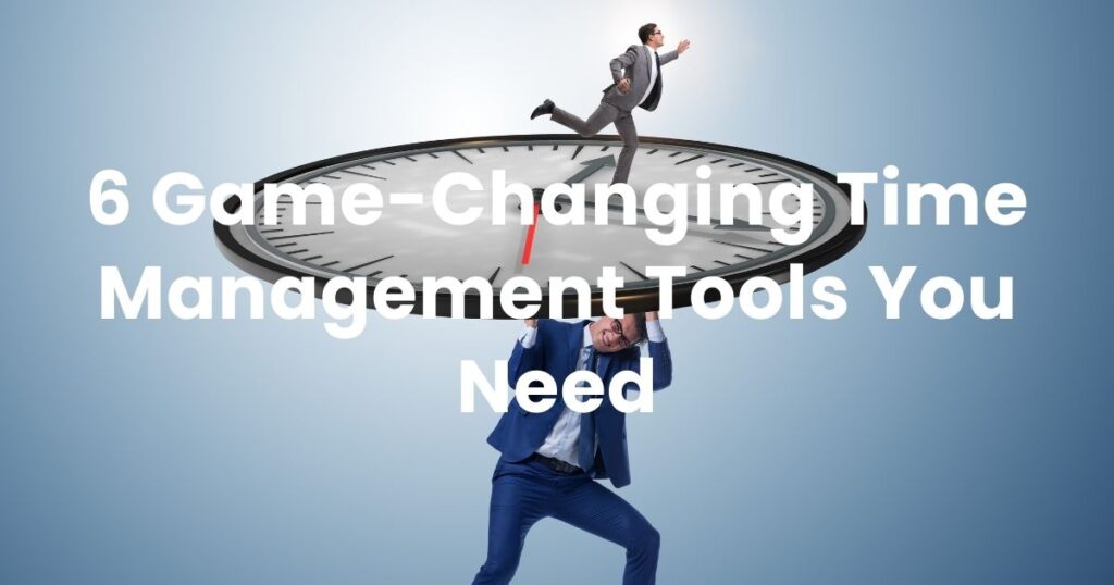 6 Game-Changing Time Management Tools You Need