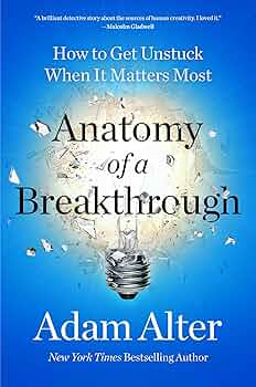 Anatomy of a Breakthrough: How to Get Unstuck When It Matters Most by Adam Alter