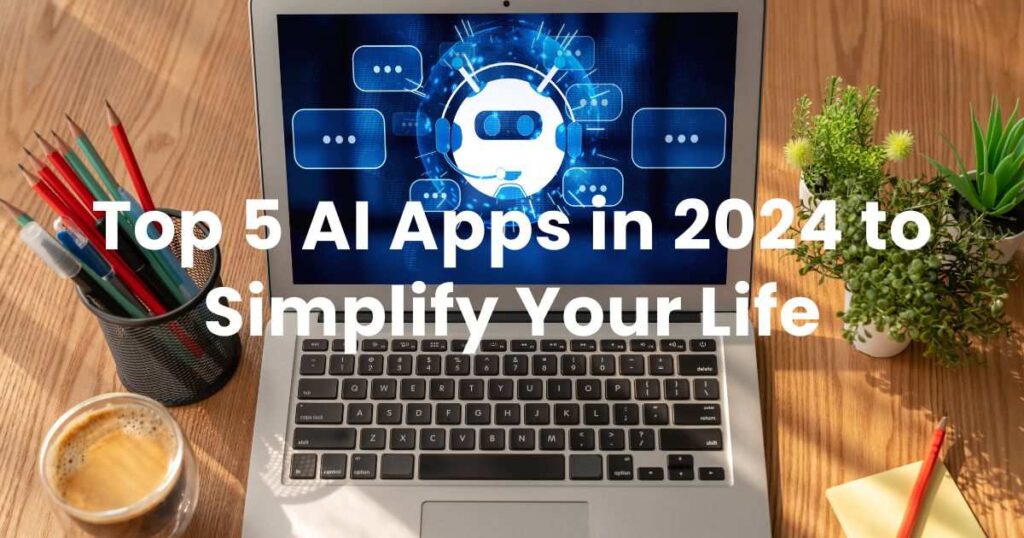 Top 5 AI Apps in 2024 to Simplify Your Life