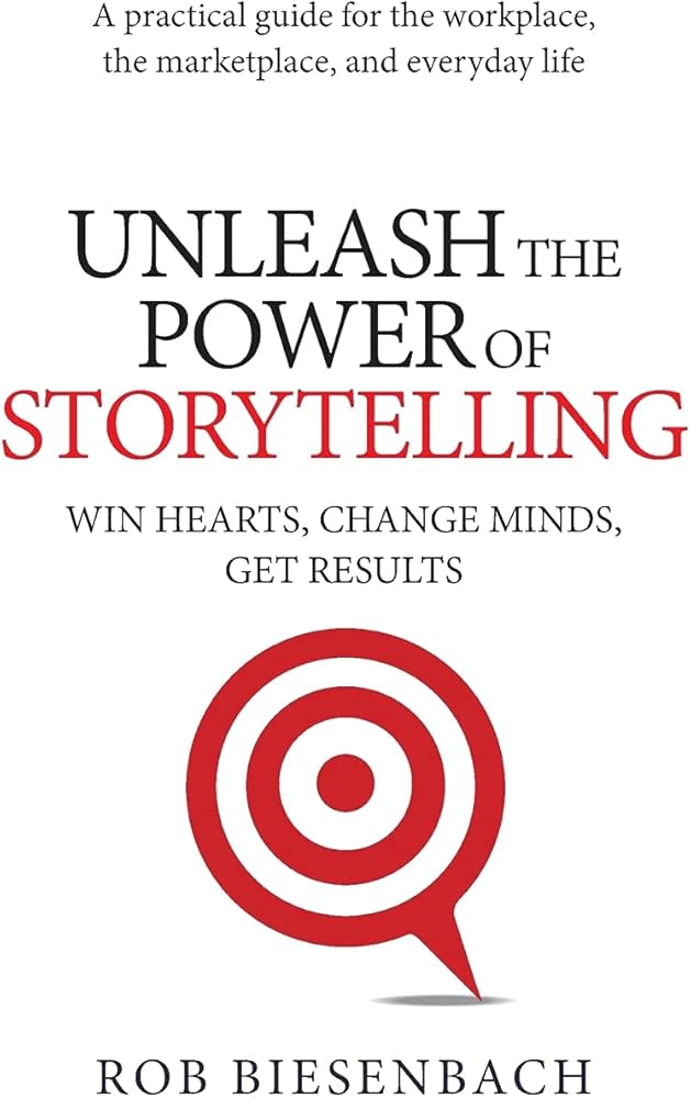 Unleash the Power of Storytelling: Win Hearts, Change Minds, Get Results by Rob Biesenbach