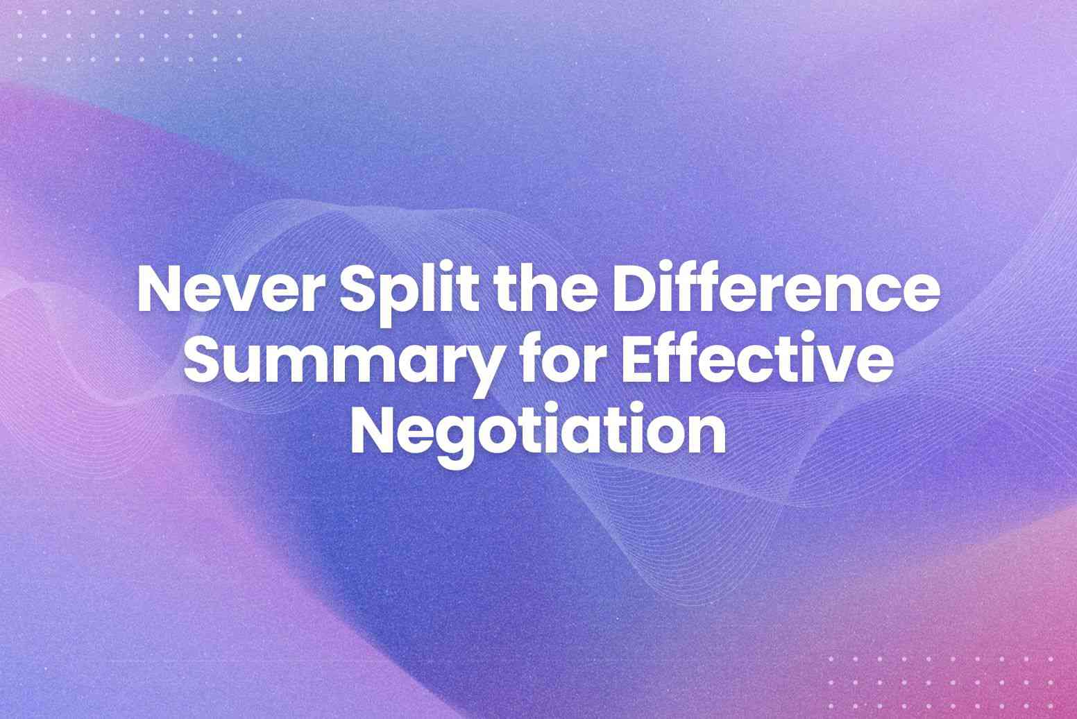 Never Split the Difference Summary for Effective Negotiation