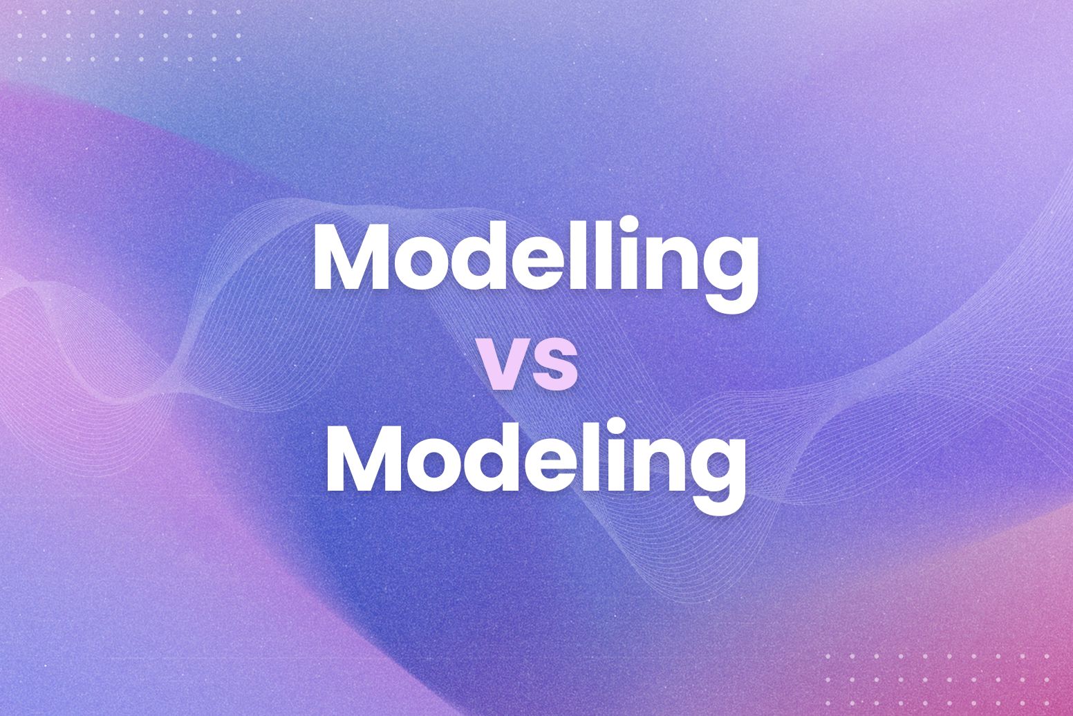 Modelling vs Modeling A Quick Guide for Writers and Students